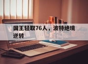 九游娱乐入口-关于国王轻取76人，波特绝境逆转的信息